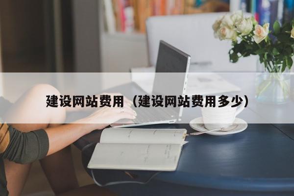 建設(shè)網(wǎng)站費用（建設(shè)網(wǎng)站費用多少）