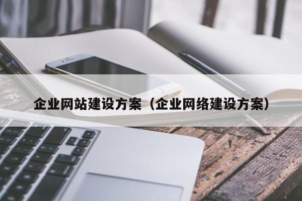 企業(yè)網(wǎng)站建設(shè)方案（企業(yè)網(wǎng)絡(luò)建設(shè)方案）