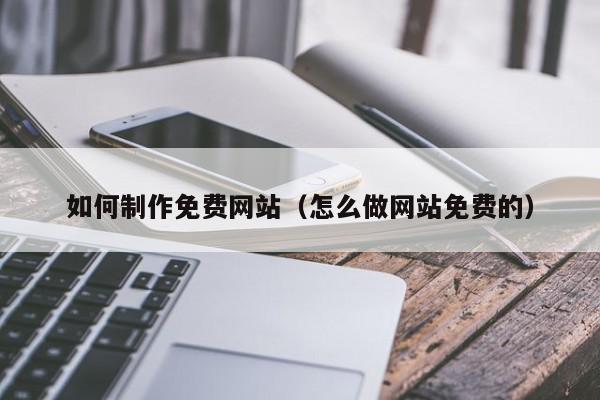 如何制作免費(fèi)網(wǎng)站（怎么做網(wǎng)站免費(fèi)的）