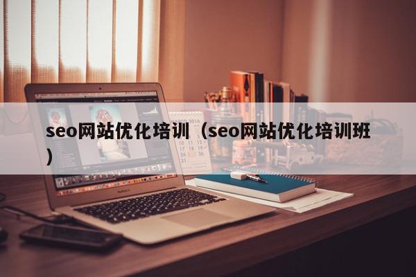 seo網站優(yōu)化培訓（seo網站優(yōu)化培訓班）