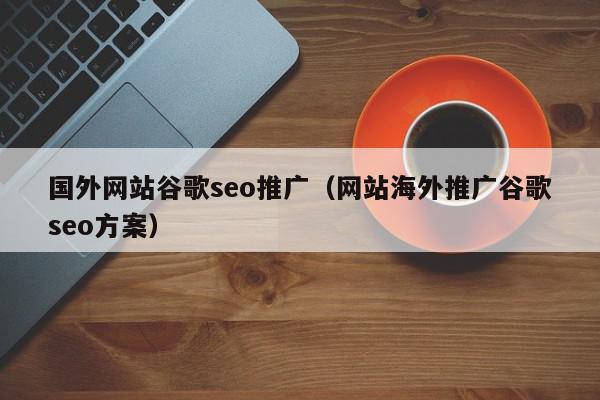 國外網站谷歌seo推廣（網站海外推廣谷歌seo方案）