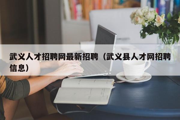 武義人才招聘網最新招聘（武義縣人才網招聘信息）