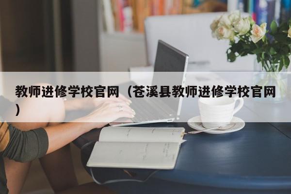 教師進修學(xué)校官網(wǎng)（蒼溪縣教師進修學(xué)校官網(wǎng)）