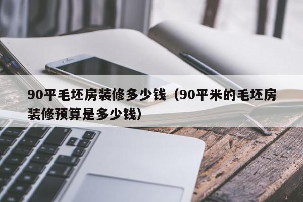 90平毛坯房裝修多少錢（90平米的毛坯房裝修預算是多少錢）