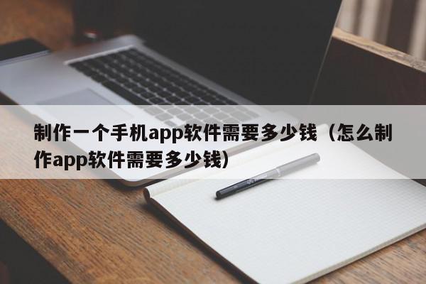 制作一個(gè)手機(jī)app軟件需要多少錢（怎么制作app軟件需要多少錢）