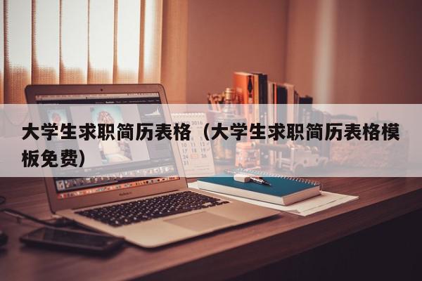 大學(xué)生求職簡(jiǎn)歷表格（大學(xué)生求職簡(jiǎn)歷表格模板免費(fèi)）