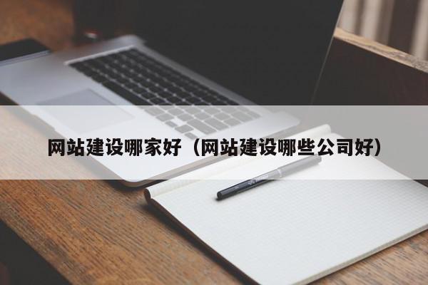 網(wǎng)站建設哪家好（網(wǎng)站建設哪些公司好）