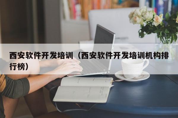 西安軟件開發(fā)培訓（西安軟件開發(fā)培訓機構(gòu)排行榜）