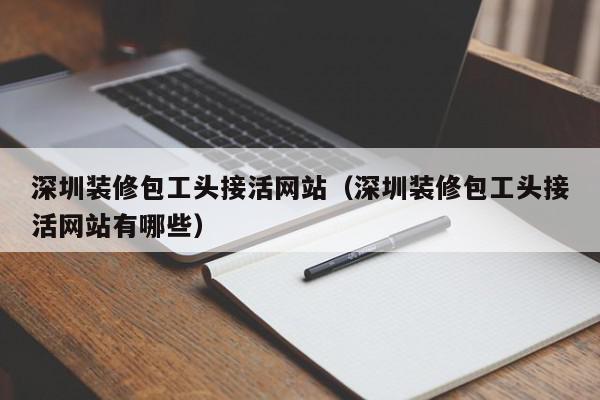 深圳裝修包工頭接活網站（深圳裝修包工頭接活網站有哪些）