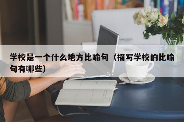 學校是一個什么地方比喻句（描寫學校的比喻句有哪些）