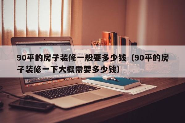 90平的房子裝修一般要多少錢(qián)（90平的房子裝修一下大概需要多少錢(qián)）