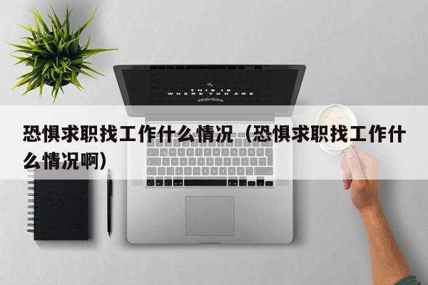 恐懼求職找工作什么情況（恐懼求職找工作什么情況?。? /></a></div><div   id=