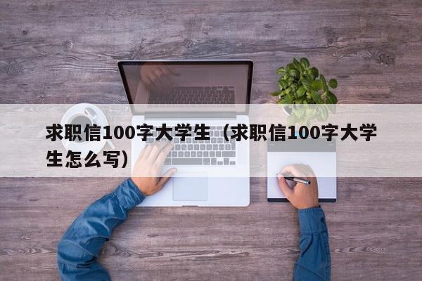 求職信100字大學(xué)生（求職信100字大學(xué)生怎么寫(xiě)）