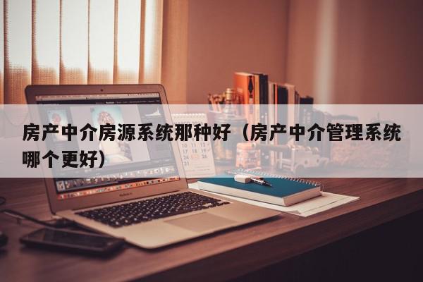 房產中介房源系統(tǒng)那種好（房產中介管理系統(tǒng)哪個更好）