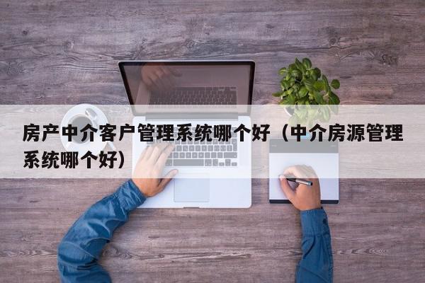 房產中介客戶管理系統哪個好（中介房源管理系統哪個好）