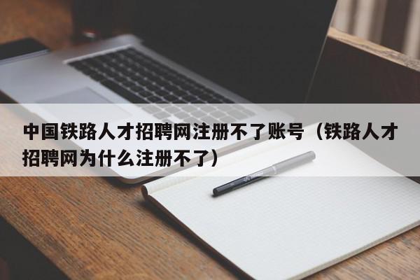 中國鐵路人才招聘網注冊不了賬號（鐵路人才招聘網為什么注冊不了）