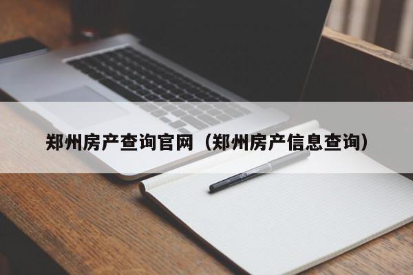 鄭州房產(chǎn)查詢官網(wǎng)（鄭州房產(chǎn)信息查詢）