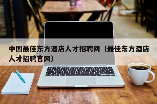 中國最佳東方酒店人才招聘網（最佳東方酒店人才招聘官網）