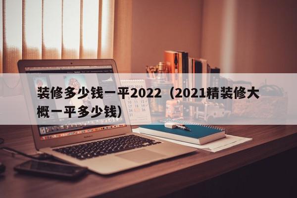 裝修多少錢(qián)一平2022（2021精裝修大概一平多少錢(qián)）