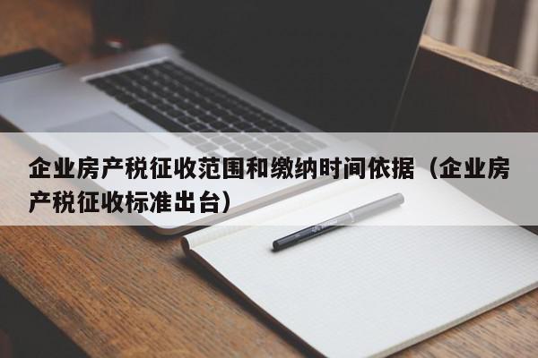 企業(yè)房產稅征收范圍和繳納時間依據（企業(yè)房產稅征收標準出臺）