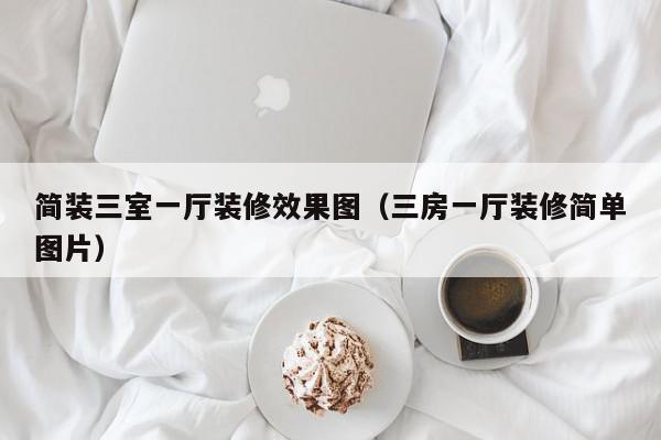 簡(jiǎn)裝三室一廳裝修效果圖（三房一廳裝修簡(jiǎn)單圖片）