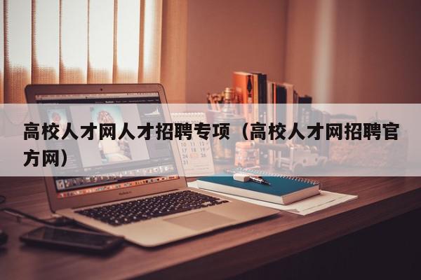 高校人才網(wǎng)人才招聘專項(xiàng)（高校人才網(wǎng)招聘官方網(wǎng)）