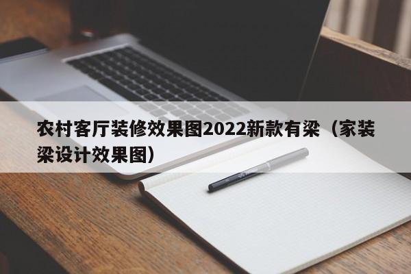 農村客廳裝修效果圖2022新款有梁（家裝梁設計效果圖）