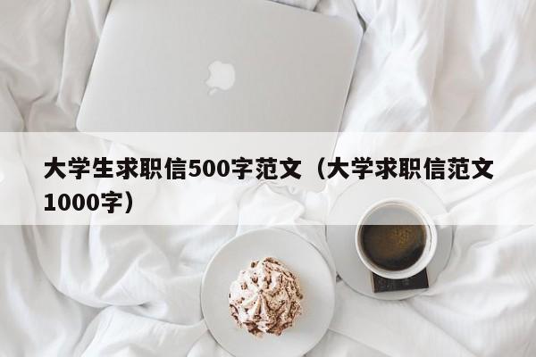 大學(xué)生求職信500字范文（大學(xué)求職信范文1000字）