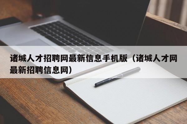 諸城人才招聘網最新信息手機版（諸城人才網最新招聘信息網）