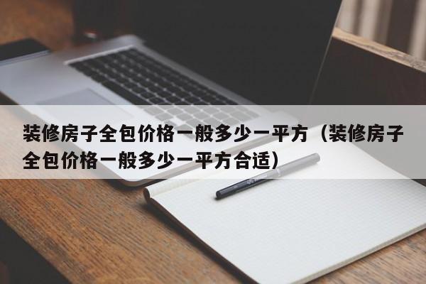 裝修房子全包價格一般多少一平方（裝修房子全包價格一般多少一平方合適）