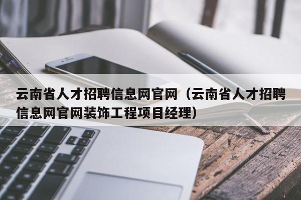 云南省人才招聘信息網(wǎng)官網(wǎng)（云南省人才招聘信息網(wǎng)官網(wǎng)裝飾工程項目經(jīng)理）