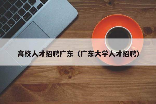 高校人才招聘廣東（廣東大學人才招聘）