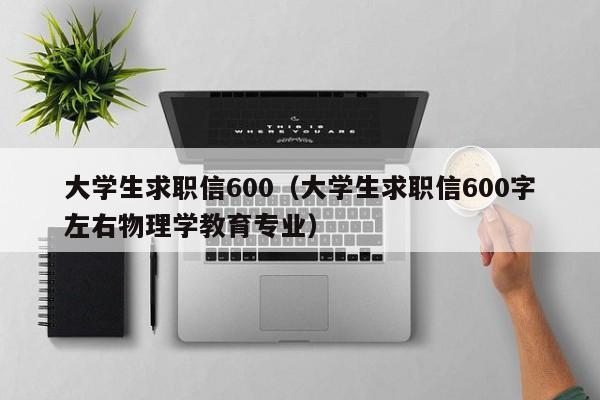 大學生求職信600（大學生求職信600字左右物理學教育專業(yè)）