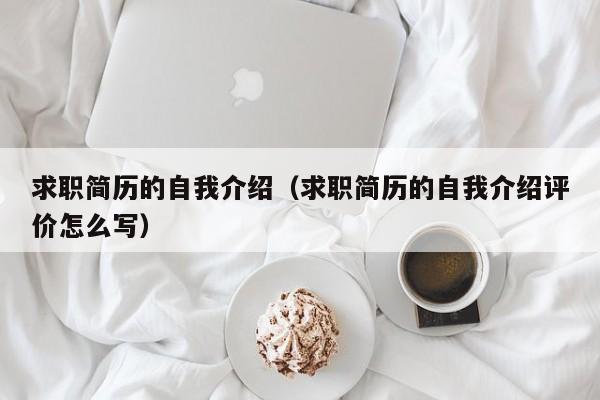 求職簡歷的自我介紹（求職簡歷的自我介紹評價(jià)怎么寫）