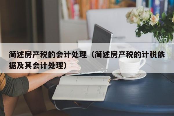 簡述房產(chǎn)稅的會(huì)計(jì)處理（簡述房產(chǎn)稅的計(jì)稅依據(jù)及其會(huì)計(jì)處理）