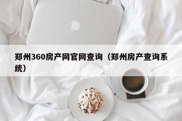 鄭州360房產網(wǎng)官網(wǎng)查詢（鄭州房產查詢系統(tǒng)）