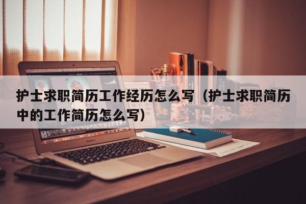 護士求職簡歷工作經歷怎么寫（護士求職簡歷中的工作簡歷怎么寫）