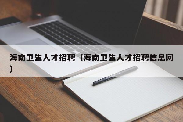 海南衛(wèi)生人才招聘（海南衛(wèi)生人才招聘信息網）