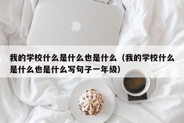 我的學(xué)校什么是什么也是什么（我的學(xué)校什么是什么也是什么寫句子一年級(jí)）