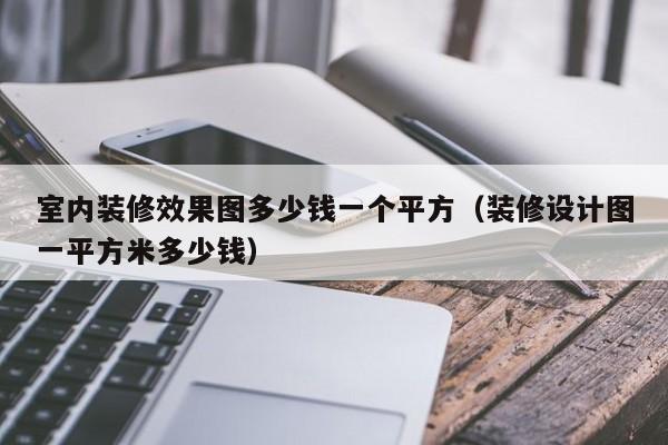 室內(nèi)裝修效果圖多少錢一個平方（裝修設計圖一平方米多少錢）