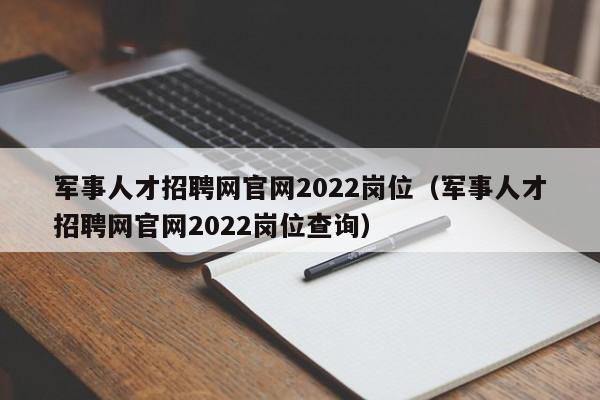 軍事人才招聘網官網2022崗位（軍事人才招聘網官網2022崗位查詢）