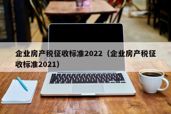 企業(yè)房產(chǎn)稅征收標(biāo)準(zhǔn)2022（企業(yè)房產(chǎn)稅征收標(biāo)準(zhǔn)2021）