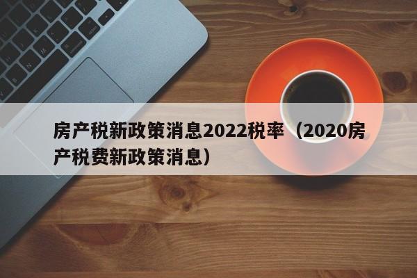 房產(chǎn)稅新政策消息2022稅率（2020房產(chǎn)稅費(fèi)新政策消息）