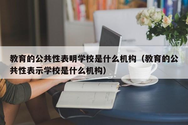 教育的公共性表明學(xué)校是什么機構(gòu)（教育的公共性表示學(xué)校是什么機構(gòu)）