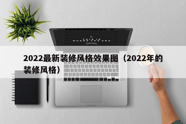 2022最新裝修風格效果圖（2022年的裝修風格）