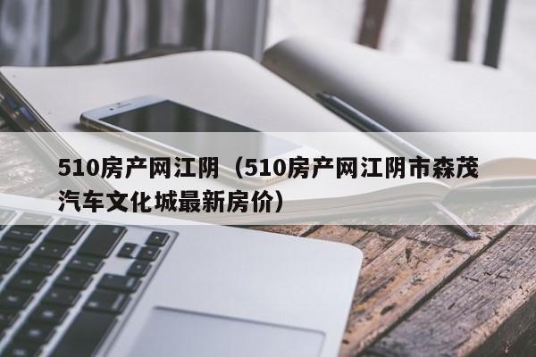 510房產(chǎn)網(wǎng)江陰（510房產(chǎn)網(wǎng)江陰市森茂汽車文化城最新房價(jià)）