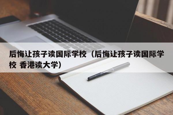 后悔讓孩子讀國際學(xué)校（后悔讓孩子讀國際學(xué)校 香港讀大學(xué)）