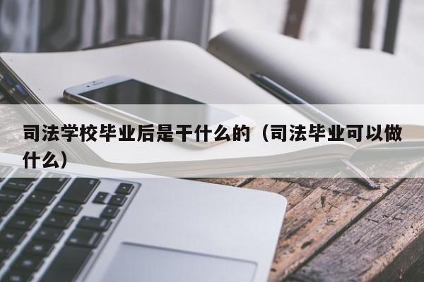 司法學校畢業(yè)后是干什么的（司法畢業(yè)可以做什么）