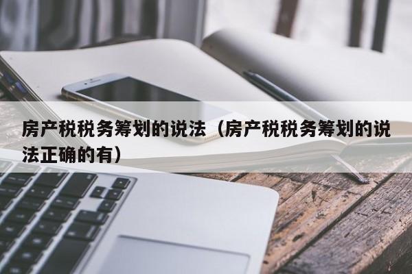 房產(chǎn)稅稅務籌劃的說法（房產(chǎn)稅稅務籌劃的說法正確的有）