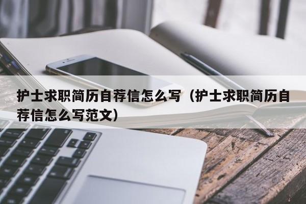 護士求職簡歷自薦信怎么寫（護士求職簡歷自薦信怎么寫范文）